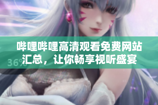 嗶哩嗶哩高清觀看免費網(wǎng)站匯總，讓你暢享視聽盛宴