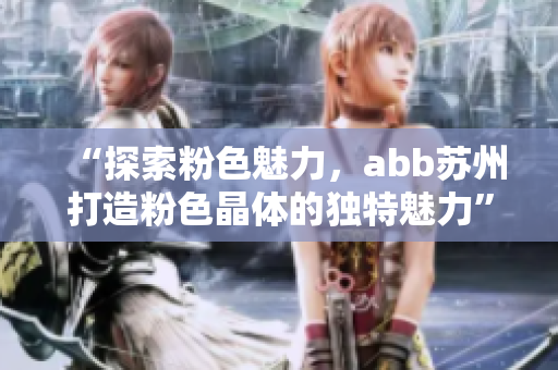 “探索粉色魅力，abb蘇州打造粉色晶體的獨特魅力”
