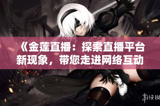 《金蓮直播：探索直播平臺新現象，帶您走進網絡互動新時代》