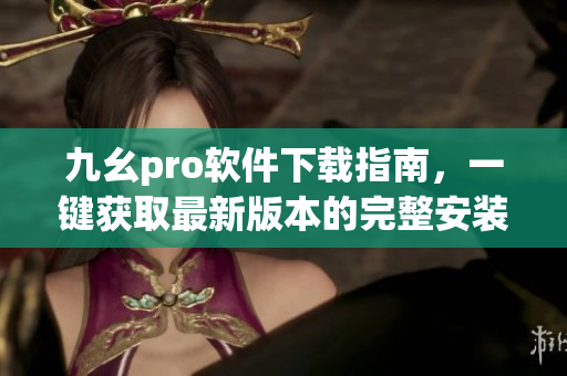 九幺pro軟件下載指南，一鍵獲取最新版本的完整安裝包