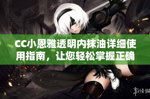 CC小恩雅透明內(nèi)抹油詳細使用指南，讓您輕松掌握正確使用方法