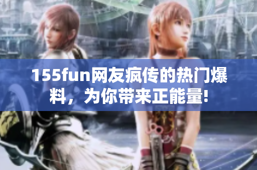155fun網(wǎng)友瘋傳的熱門爆料，為你帶來(lái)正能量!