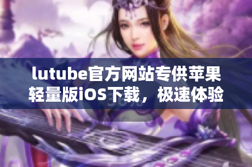 lutube官方網(wǎng)站專供蘋果輕量版iOS下載，極速體驗享受豆蔻畫面