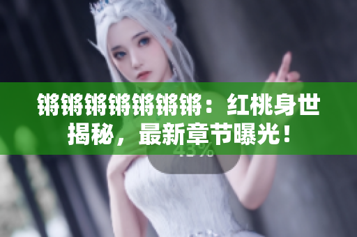 鏘鏘鏘鏘鏘鏘鏘：紅桃身世揭秘，最新章節(jié)曝光！