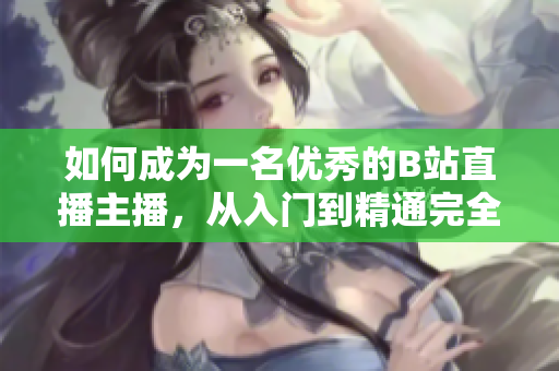 如何成為一名優(yōu)秀的B站直播主播，從入門到精通完全攻略
