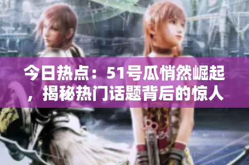 今日熱點：51號瓜悄然崛起，揭秘熱門話題背后的驚人真相