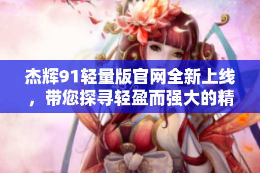 杰輝91輕量版官網(wǎng)全新上線，帶您探尋輕盈而強大的精彩世界