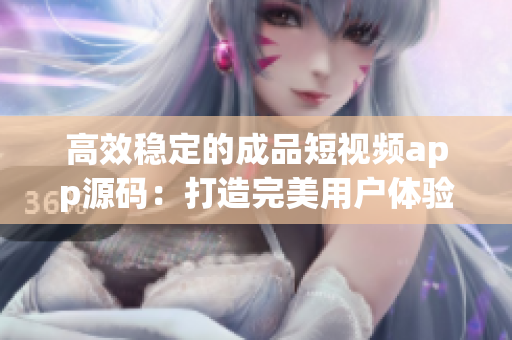 高效穩(wěn)定的成品短視頻app源碼：打造完美用戶體驗(yàn)