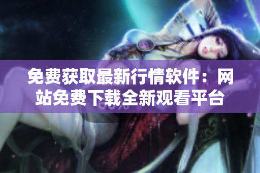免費獲取最新行情軟件：網(wǎng)站免費下載全新觀看平臺