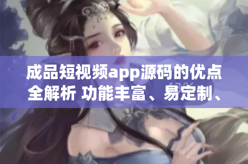 成品短視頻app源碼的優(yōu)點全解析 功能豐富、易定制、穩(wěn)定性強