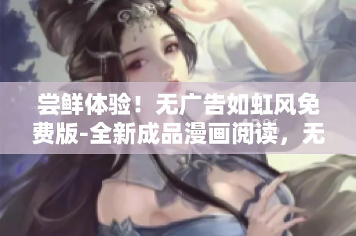 嘗鮮體驗！無廣告如虹風免費版-全新成品漫畫閱讀，無需登錄，快樂享受無干擾閱讀時光