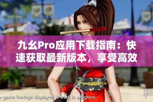 九幺Pro應(yīng)用下載指南：快速獲取最新版本，享受高效使用體驗(yàn)