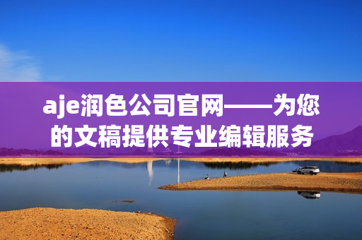 aje潤色公司官網(wǎng)——為您的文稿提供專業(yè)編輯服務
