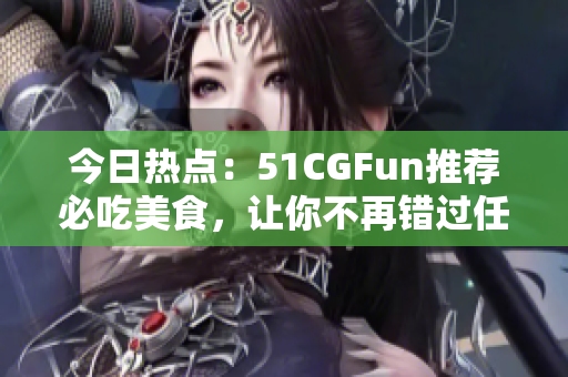今日熱點：51CGFun推薦必吃美食，讓你不再錯過任何新鮮好味
