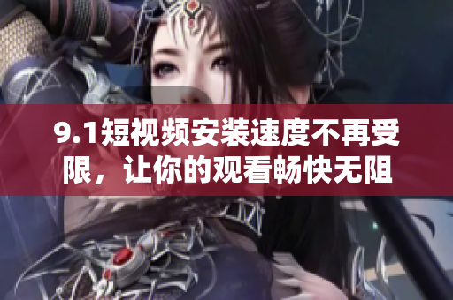 9.1短視頻安裝速度不再受限，讓你的觀看暢快無阻