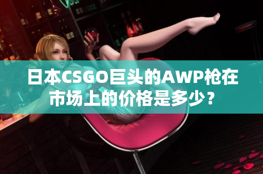 日本CSGO巨頭的AWP槍在市場上的價格是多少？