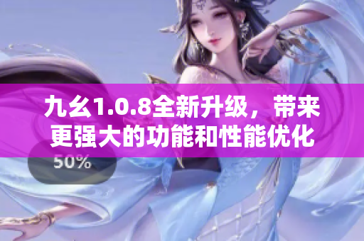 九幺1.0.8全新升級(jí)，帶來(lái)更強(qiáng)大的功能和性能優(yōu)化