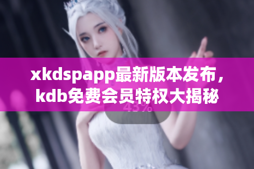 xkdspapp最新版本發(fā)布，kdb免費(fèi)會(huì)員特權(quán)大揭秘