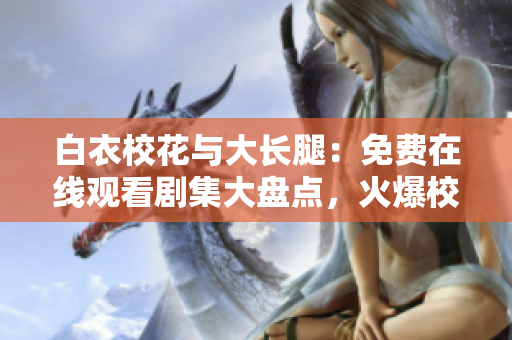 白衣?；ㄅc大長(zhǎng)腿：免費(fèi)在線觀看劇集大盤(pán)點(diǎn)，火爆校園愛(ài)情劇最新熱播！