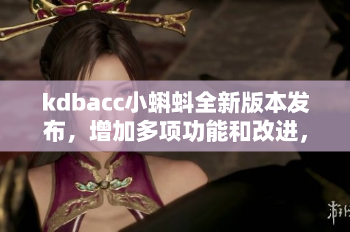 kdbacc小蝌蚪全新版本發(fā)布，增加多項功能和改進，帶來更流暢體驗。