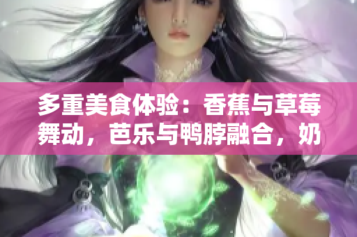 多重美食體驗：香蕉與草莓舞動，芭樂與鴨脖融合，奶茶與千層交織