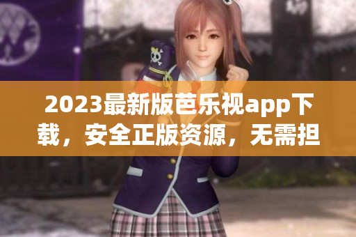 2023最新版芭樂(lè)視app下載，安全正版資源，無(wú)需擔(dān)心版權(quán)問(wèn)題