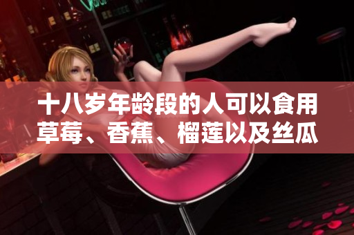 十八歲年齡段的人可以食用草莓、香蕉、榴蓮以及絲瓜嗎？