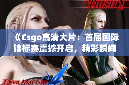 《Csgo高清大片：首屆國(guó)際錦標(biāo)賽震撼開(kāi)啟，精彩瞬間全程回顧！》