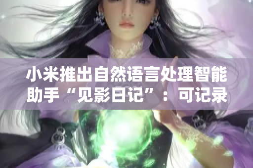 小米推出自然語(yǔ)言處理智能助手“見影日記”：可記錄生活點(diǎn)滴，提供個(gè)性化服務(wù)