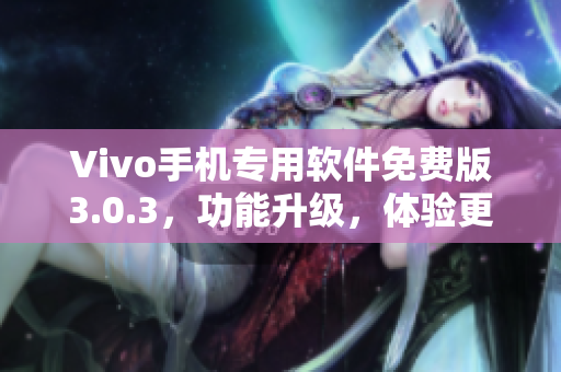 Vivo手機(jī)專(zhuān)用軟件免費(fèi)版3.0.3，功能升級(jí)，體驗(yàn)更優(yōu)