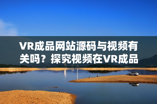 VR成品網(wǎng)站源碼與視頻有關(guān)嗎？探究視頻在VR成品網(wǎng)站源碼中的作用