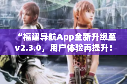 “福建導航App全新升級至v2.3.0，用戶體驗再提升！”