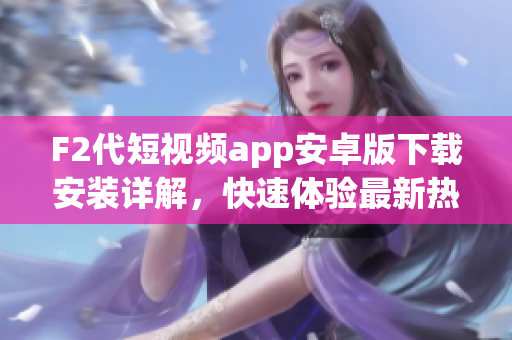 F2代短視頻app安卓版下載安裝詳解，快速體驗(yàn)最新熱門(mén)短視頻應(yīng)用