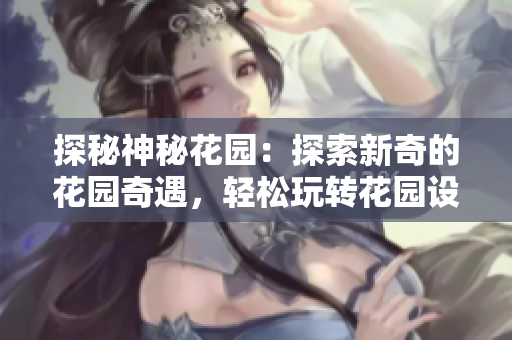 探秘神秘花園：探索新奇的花園奇遇，輕松玩轉(zhuǎn)花園設(shè)計，打造屬于你的夢幻花園。