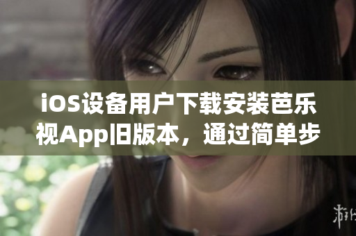 iOS設(shè)備用戶下載安裝芭樂視App舊版本，通過簡單步驟實(shí)現(xiàn)