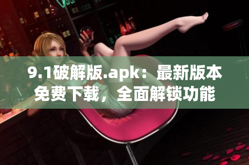 9.1破解版.apk：最新版本免費(fèi)下載，全面解鎖功能