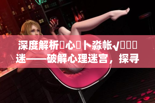 深度解析乀心髏卜淼帳√孞乸孞迷——破解心理迷宮，探尋內(nèi)心密碼