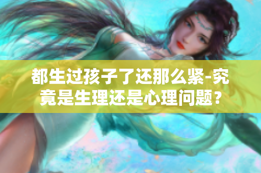 都生過孩子了還那么緊-究竟是生理還是心理問題？