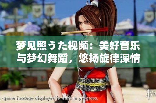 夢(mèng)見照うた視頻：美好音樂與夢(mèng)幻舞蹈，悠揚(yáng)旋律深情綻放