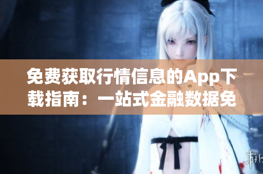 免費(fèi)獲取行情信息的App下載指南：一站式金融數(shù)據(jù)免費(fèi)查詢平臺(tái)