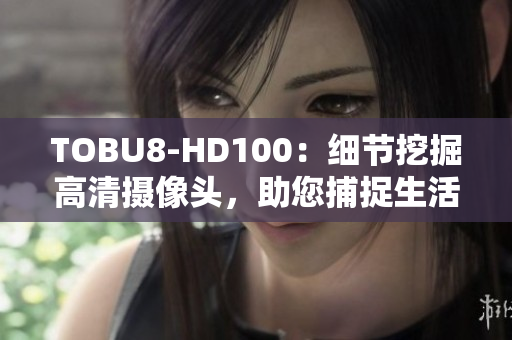 TOBU8-HD100：細節(jié)挖掘高清攝像頭，助您捕捉生活點點滴滴