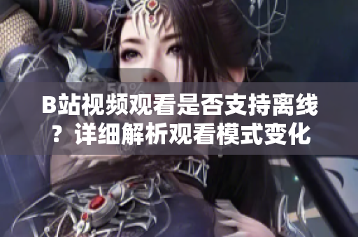 B站視頻觀看是否支持離線？詳細(xì)解析觀看模式變化
