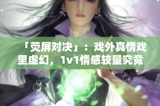 「熒屏對(duì)決」：戲外真情戲里虛幻，1v1情感較量究竟誰勝誰負(fù)？