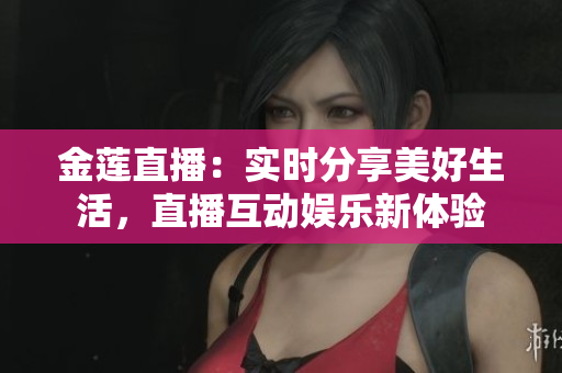 金蓮直播：實(shí)時(shí)分享美好生活，直播互動(dòng)娛樂新體驗(yàn)