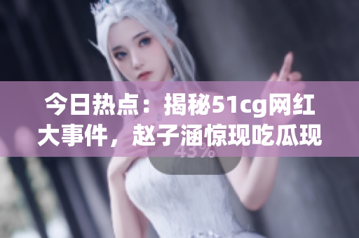 今日熱點(diǎn)：揭秘51cg網(wǎng)紅大事件，趙子涵驚現(xiàn)吃瓜現(xiàn)場，引起熱議