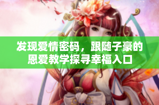 發(fā)現(xiàn)愛情密碼，跟隨子豪的恩愛教學(xué)探尋幸福入口