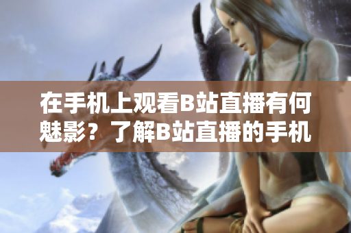 在手機(jī)上觀看B站直播有何魅影？了解B站直播的手機(jī)觀看方法