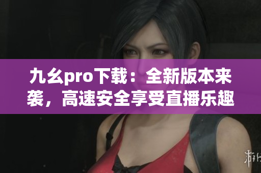 九幺pro下載：全新版本來襲，高速安全享受直播樂趣