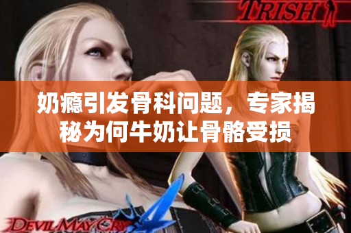 奶癮引發(fā)骨科問(wèn)題，專家揭秘為何牛奶讓骨骼受損
