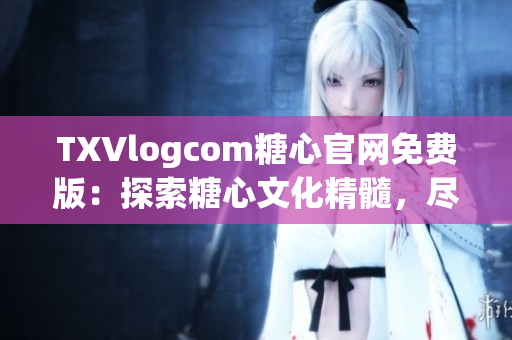 TXVlogcom糖心官網(wǎng)免費(fèi)版：探索糖心文化精髓，盡享免費(fèi)創(chuàng)作樂趣